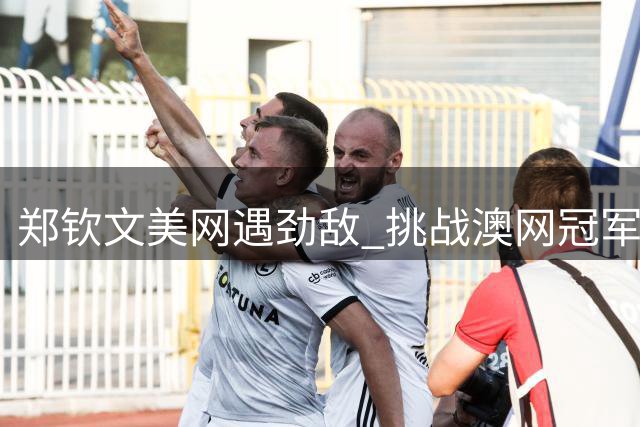 郑钦文美网遇劲敌 挑战澳网冠军凯斯晋级16强