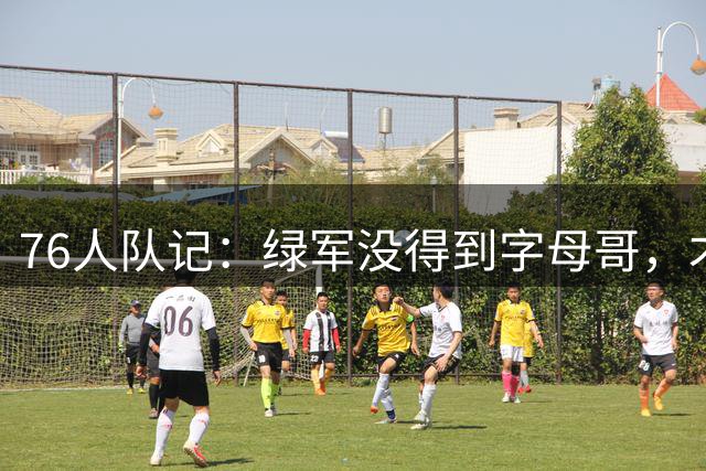 76人队记：绿军没得到字母哥，才有了后来的连锁反应